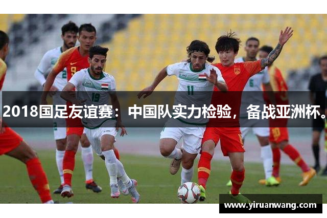 2018国足友谊赛：中国队实力检验，备战亚洲杯。