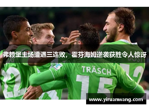 弗赖堡主场遭遇三连败，霍芬海姆逆袭获胜令人惊讶